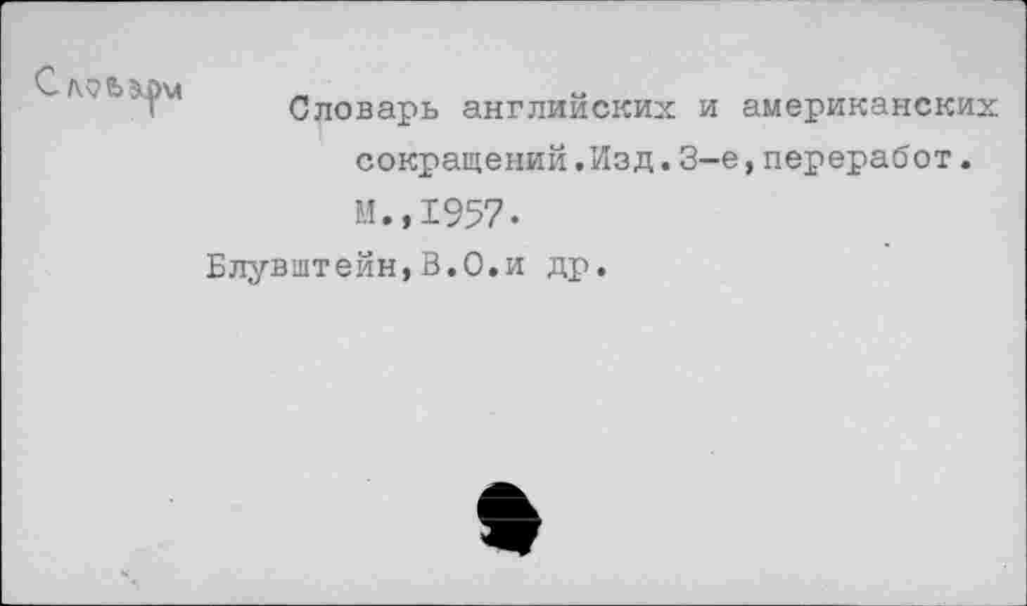 ﻿Словам
Словарь английских и американских сокращений.Изд.3-е,переработ. М.,1957.
Блувштейн,В.О.и др.